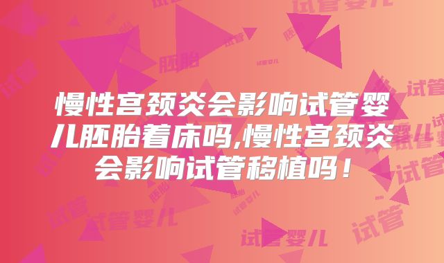 慢性宫颈炎会影响试管婴儿胚胎着床吗,慢性宫颈炎会影响试管移植吗！