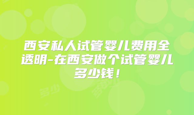 西安私人试管婴儿费用全透明-在西安做个试管婴儿多少钱!