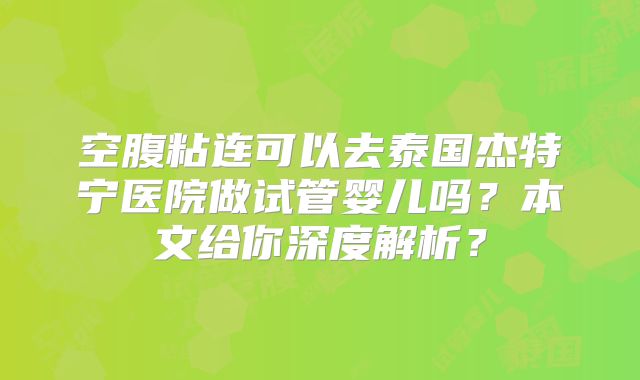 空腹粘连可以去泰国杰特宁医院做试管婴儿吗？本文给你深度解析？