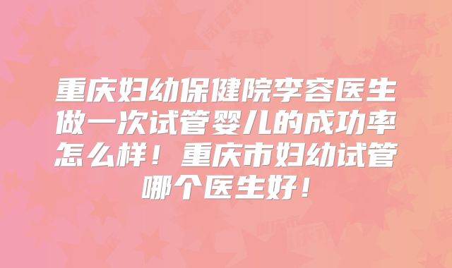 重庆妇幼保健院李容医生做一次试管婴儿的成功率怎么样!重庆市妇幼试管哪个医生好!