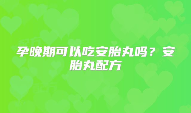 孕晚期可以吃安胎丸吗?安胎丸配方