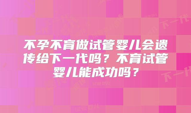 不孕不育做试管婴儿会遗传给下一代吗？不育试管婴儿能成功吗？