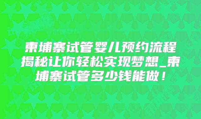 柬埔寨试管婴儿预约流程揭秘让你轻松实现梦想_柬埔寨试管多少钱能做！