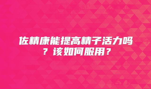 佐精康能提高精子活力吗？该如何服用？