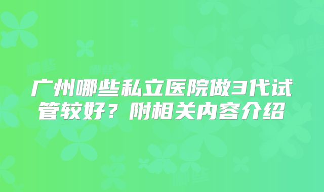 广州哪些私立医院做3代试管较好？附相关内容介绍