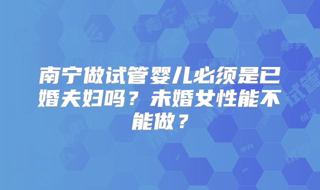 南宁做试管婴儿必须是已婚夫妇吗？未婚女性能不能做？