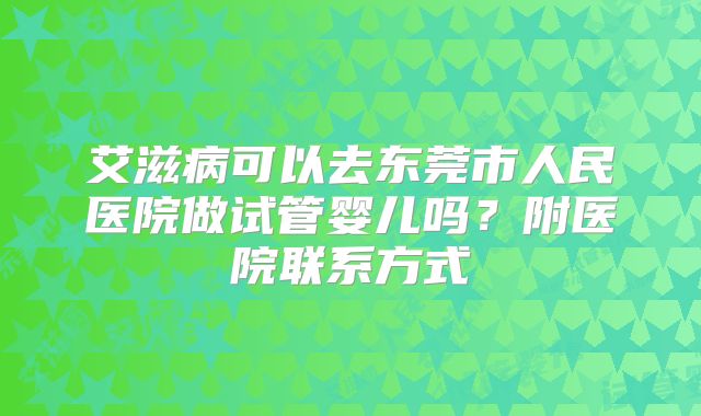 艾滋病可以去东莞市人民医院做试管婴儿吗?附医院联系方式