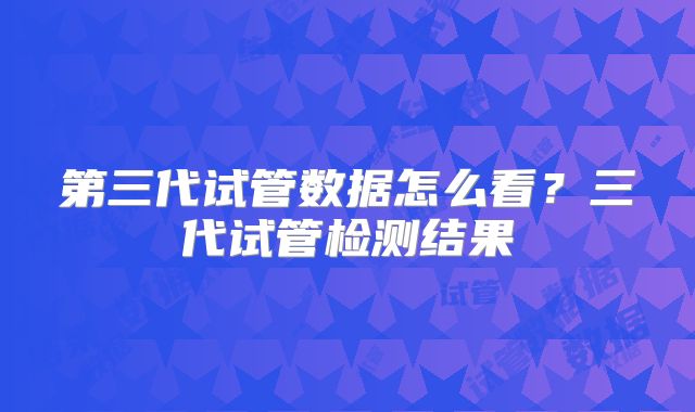 第三代试管数据怎么看?三代试管检测结果