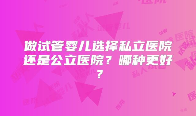 做试管婴儿选择私立医院还是公立医院？哪种更好？