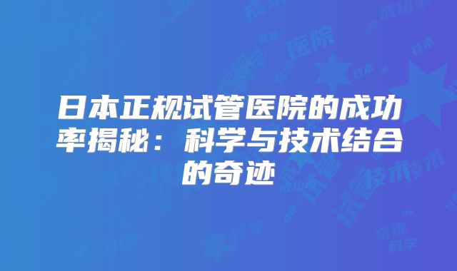 日本正规试管医院的成功率揭秘:科学与技术结合的奇迹
