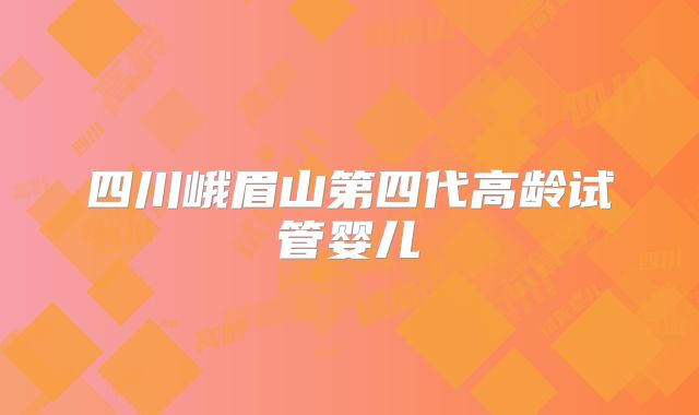 四川峨眉山第四代高龄试管婴儿