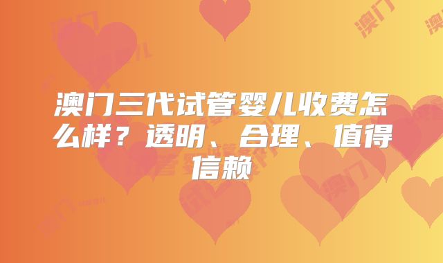 澳门三代试管婴儿收费怎么样？透明、合理、值得信赖