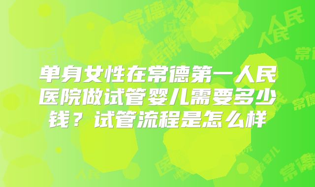 单身女性在常德第一人民医院做试管婴儿需要多少钱？试管流程是怎么样