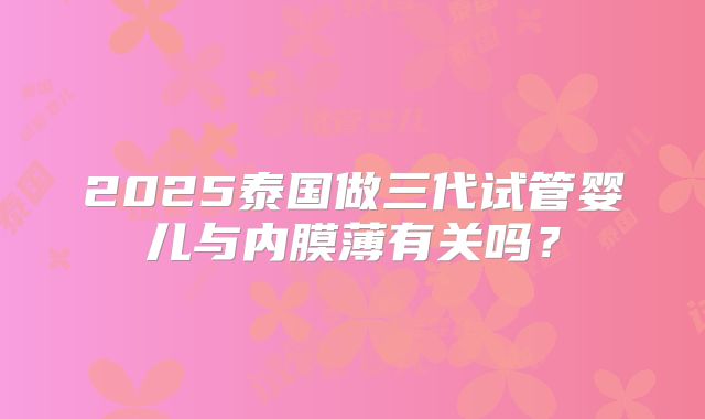 2025泰国做三代试管婴儿与内膜薄有关吗？