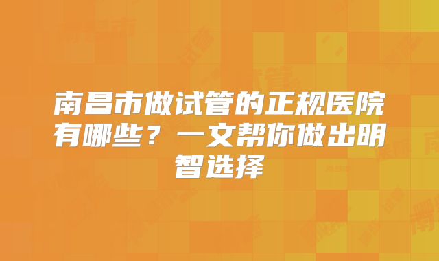南昌市做试管的正规医院有哪些?一文帮你做出明智选择