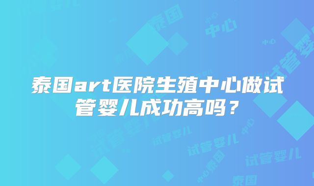 泰国art医院生殖中心做试管婴儿成功高吗？
