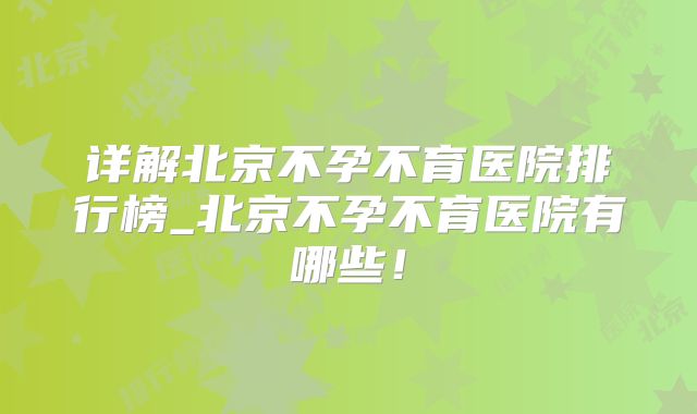 详解北京不孕不育医院排行榜_北京不孕不育医院有哪些！