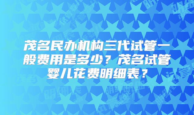 茂名民办机构三代试管一般费用是多少？茂名试管婴儿花费明细表？