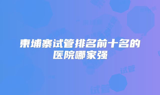 柬埔寨试管排名前十名的医院哪家强