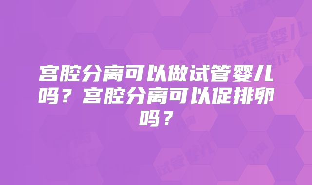 宫腔分离可以做试管婴儿吗？宫腔分离可以促排卵吗？