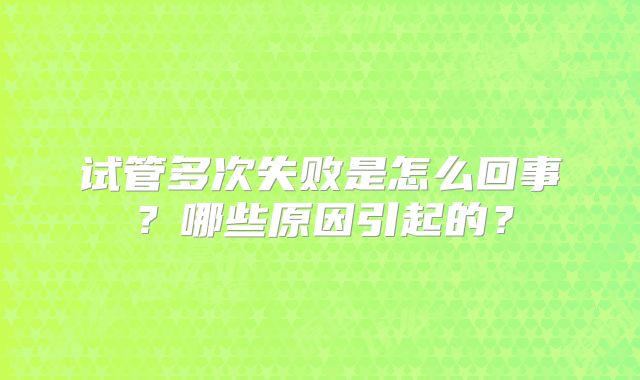 试管多次失败是怎么回事？哪些原因引起的？