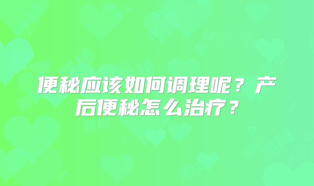 便秘应该如何调理呢?产后便秘怎么治疗?