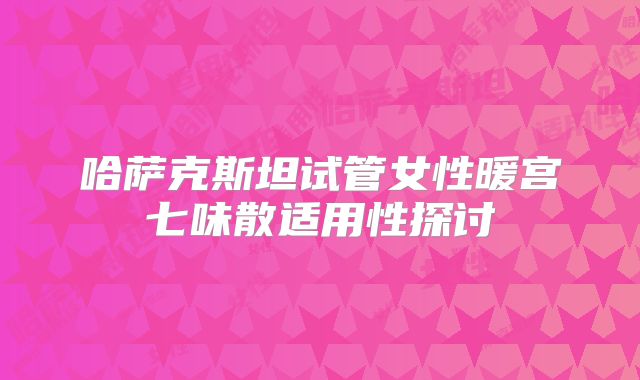 哈萨克斯坦试管女性暖宫七味散适用性探讨