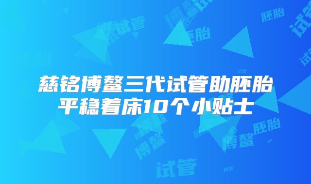 慈铭博鳌三代试管助胚胎平稳着床10个小贴士