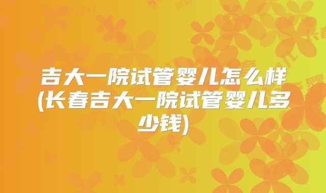 吉大一院试管婴儿怎么样(长春吉大一院试管婴儿多少钱)
