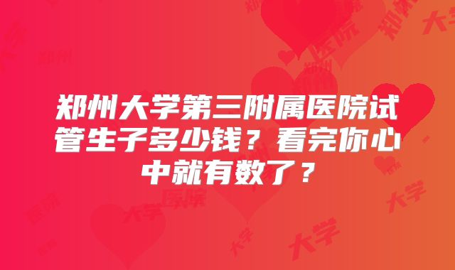郑州大学第三附属医院试管生子多少钱？看完你心中就有数了？