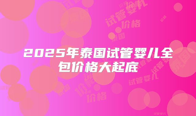 2025年泰国试管婴儿全包价格大起底
