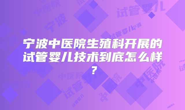 宁波中医院生殖科开展的试管婴儿技术到底怎么样？