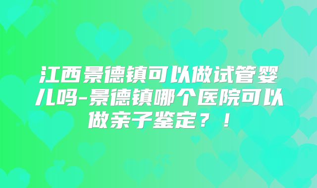 江西景德镇可以做试管婴儿吗-景德镇哪个医院可以做亲子鉴定?!