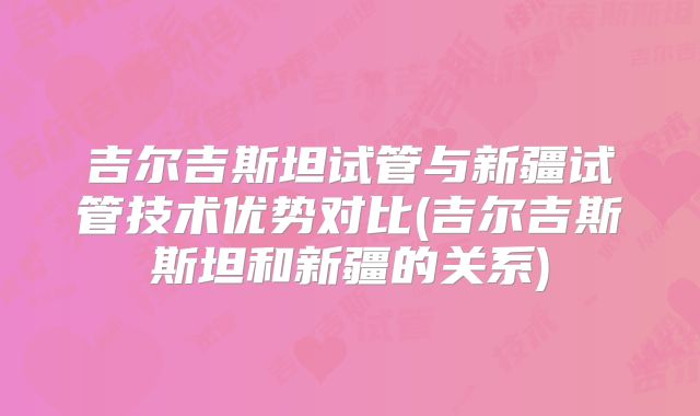 吉尔吉斯坦试管与新疆试管技术优势对比(吉尔吉斯斯坦和新疆的关系)