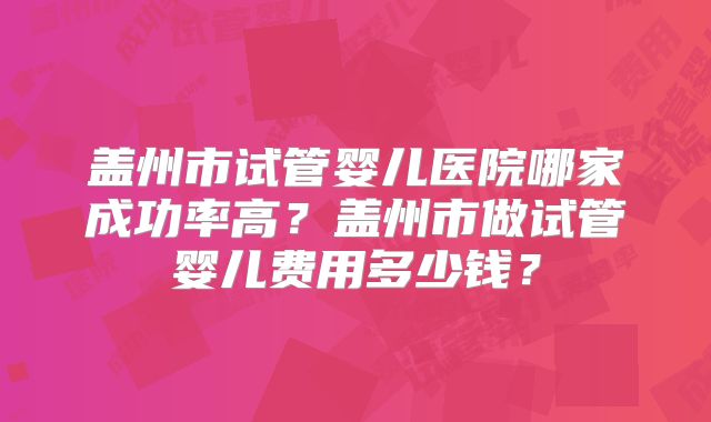 盖州市试管婴儿医院哪家成功率高？盖州市做试管婴儿费用多少钱？