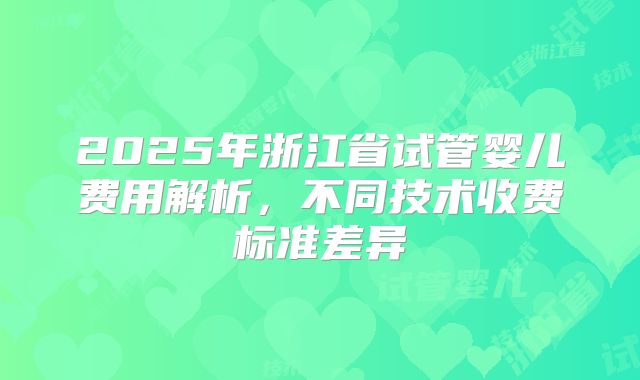 2025年浙江省试管婴儿费用解析，不同技术收费标准差异