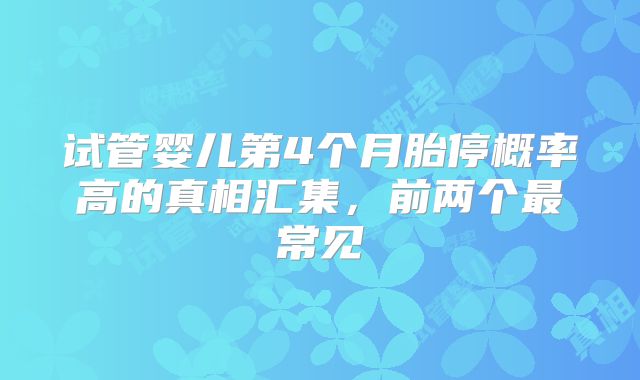 试管婴儿第4个月胎停概率高的真相汇集,前两个最常见