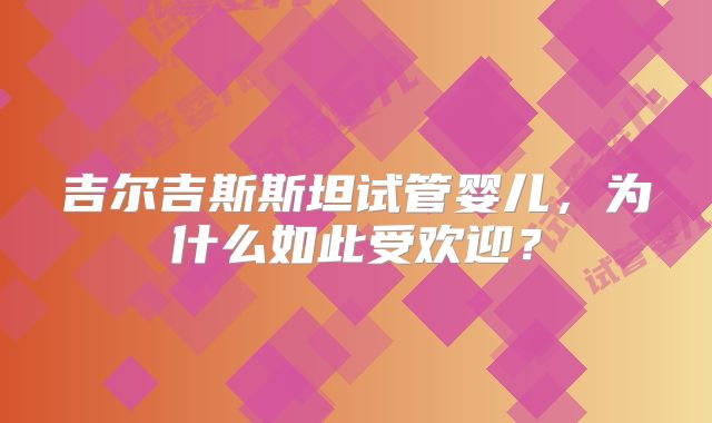 吉尔吉斯斯坦试管婴儿，为什么如此受欢迎？