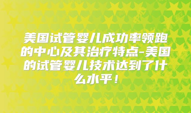 美国试管婴儿成功率领跑的中心及其治疗特点-美国的试管婴儿技术达到了什么水平！