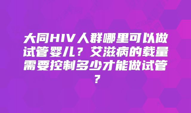 大同HIV人群哪里可以做试管婴儿？艾滋病的载量需要控制多少才能做试管？