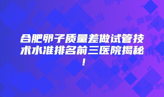 合肥卵子质量差做试管技术水准排名前三医院揭秘！