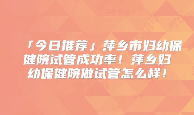 「今日推荐」萍乡市妇幼保健院试管成功率!萍乡妇幼保健院做试管怎么样!
