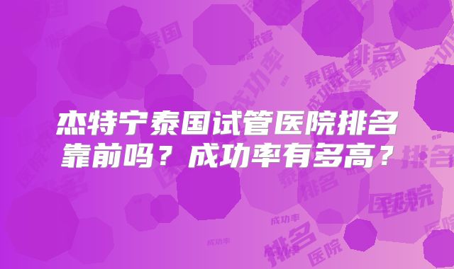 杰特宁泰国试管医院排名靠前吗？成功率有多高？
