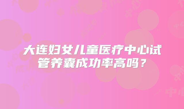 大连妇女儿童医疗中心试管养囊成功率高吗？