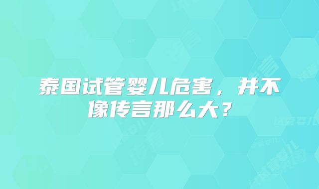 泰国试管婴儿危害，并不像传言那么大？
