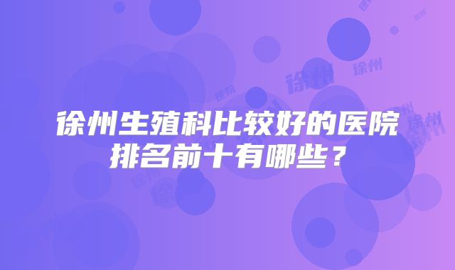 徐州生殖科比较好的医院排名前十有哪些？