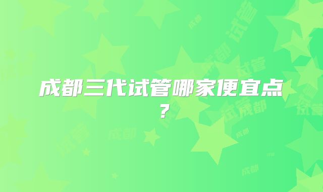 成都三代试管哪家便宜点？