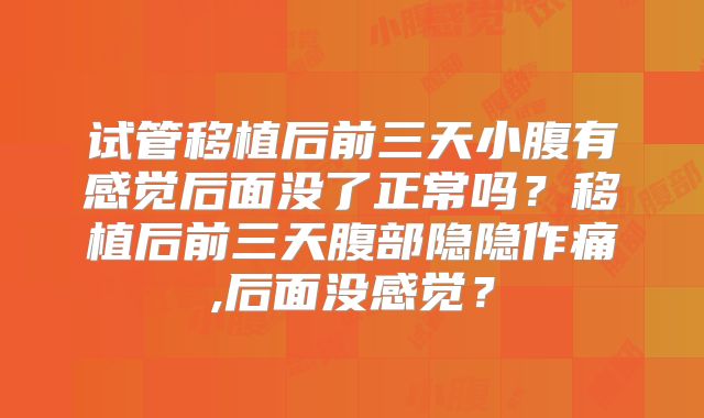 试管移植后前三天小腹有感觉后面没了正常吗？移植后前三天腹部隐隐作痛,后面没感觉？