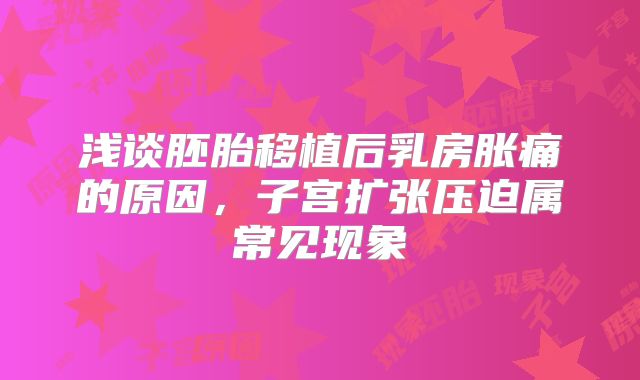 浅谈胚胎移植后乳房胀痛的原因，子宫扩张压迫属常见现象