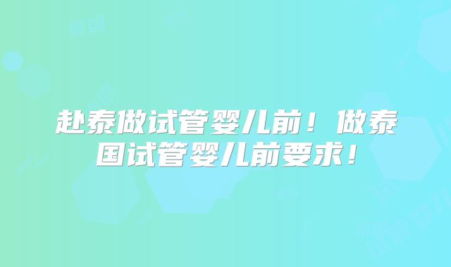 赴泰做试管婴儿前！做泰国试管婴儿前要求！